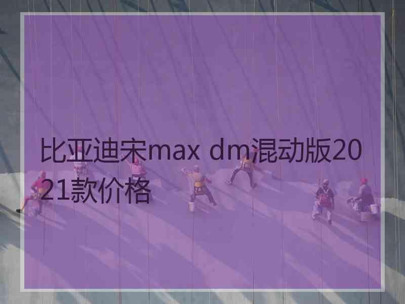 比亚迪宋max dm混动版2021款价格