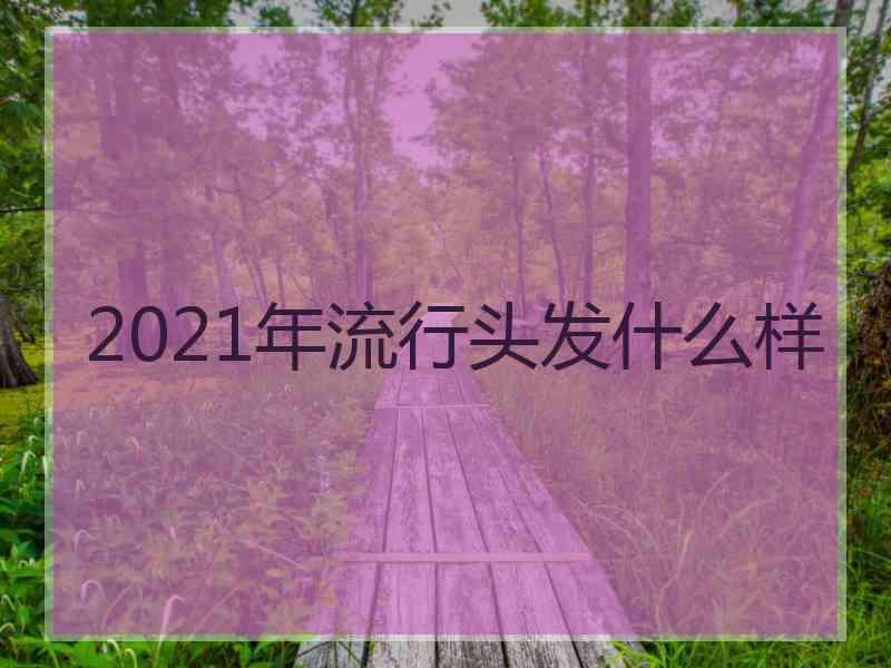 2021年流行头发什么样