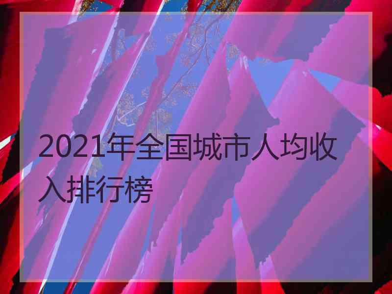 2021年全国城市人均收入排行榜