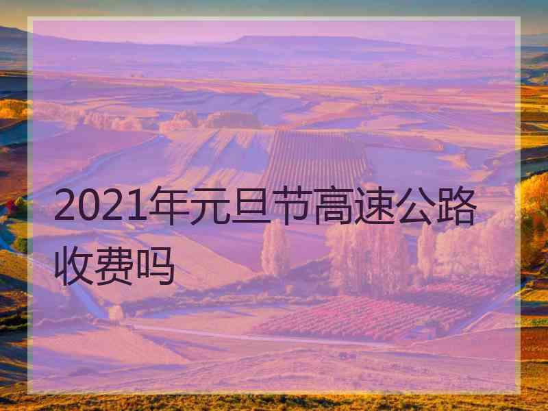 2021年元旦节高速公路收费吗