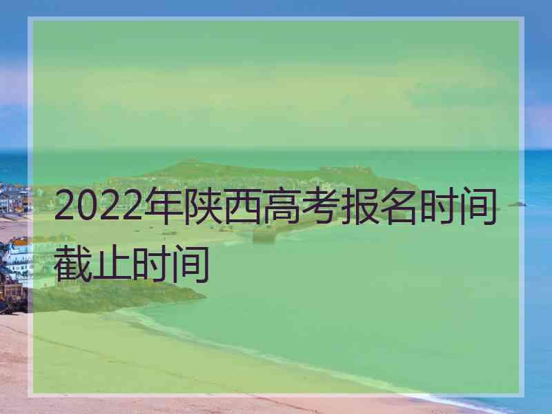 2022年陕西高考报名时间截止时间