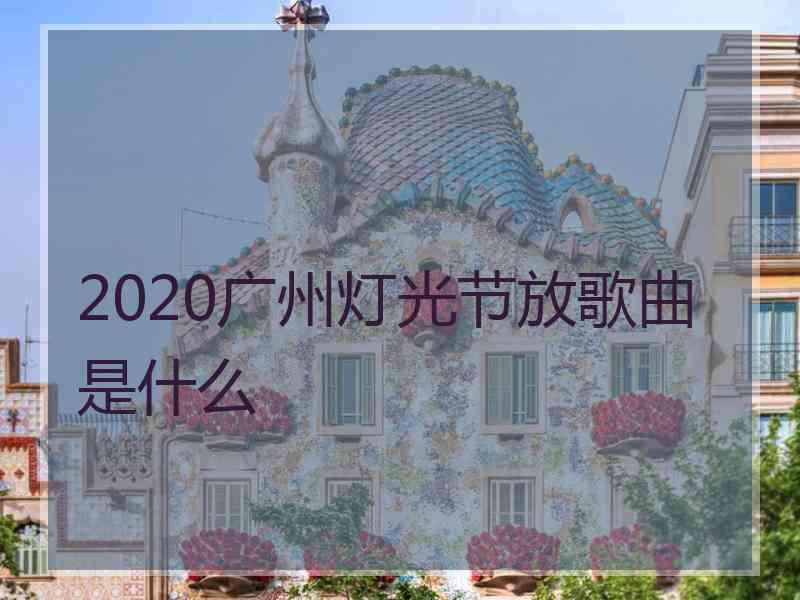 2020广州灯光节放歌曲是什么