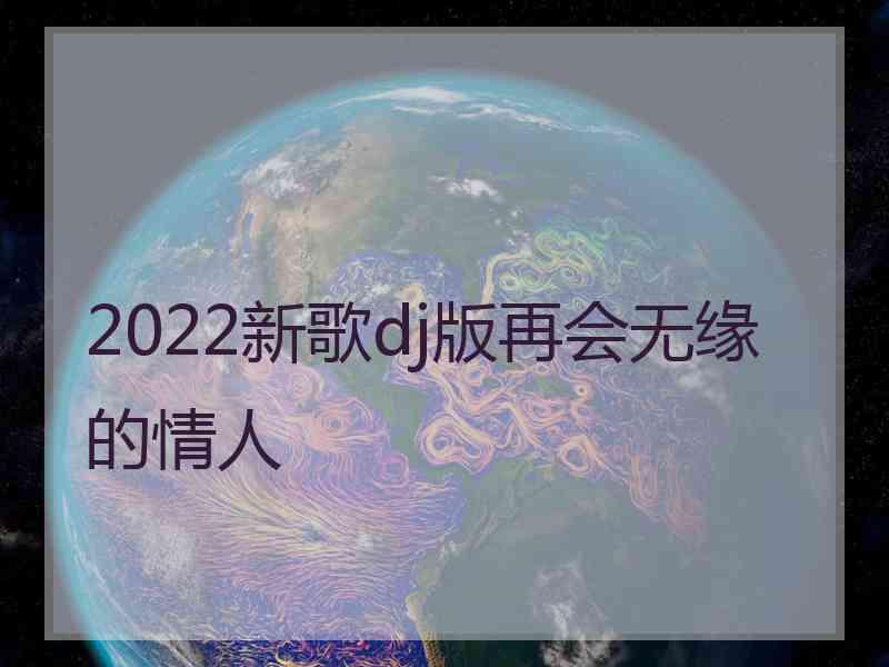 2022新歌dj版再会无缘的情人