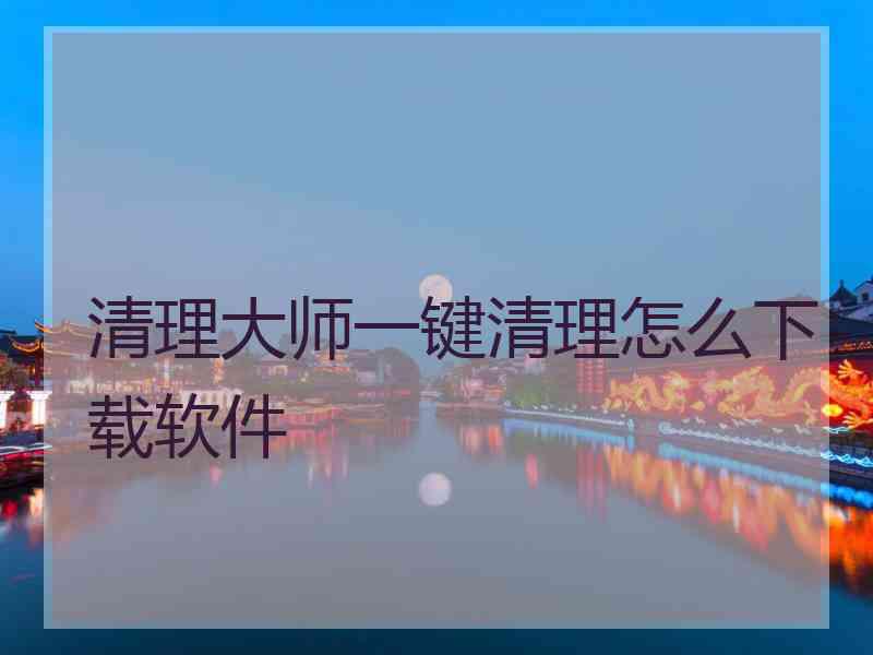 清理大师一键清理怎么下载软件