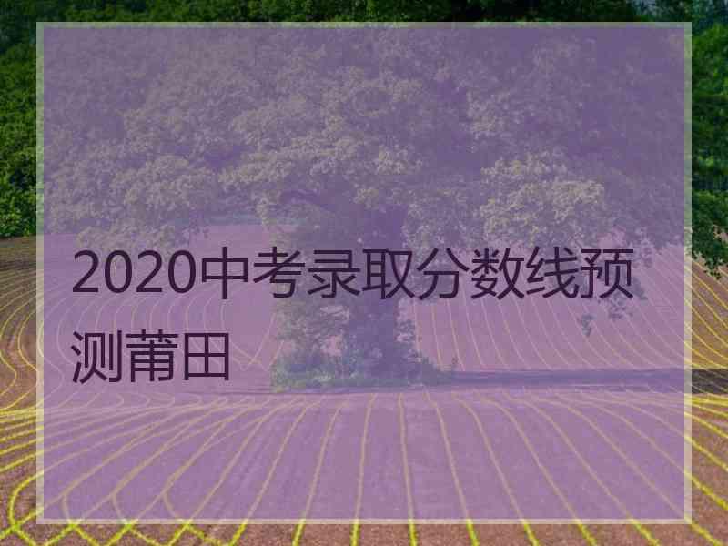 2020中考录取分数线预测莆田