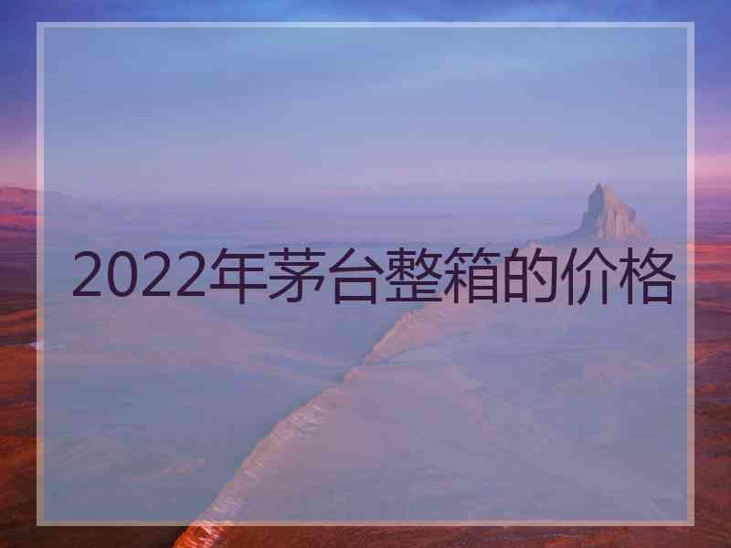 2022年茅台整箱的价格