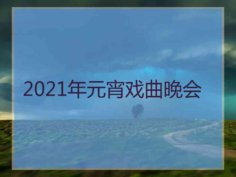 2021年元宵戏曲晚会