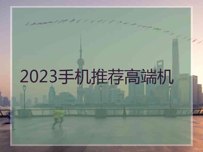 2023手机推荐高端机