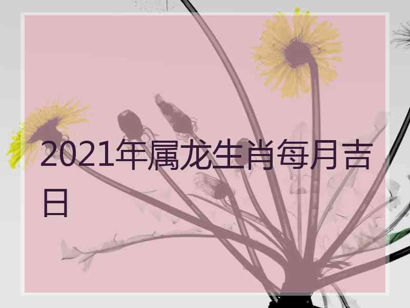 2021年属龙生肖每月吉日