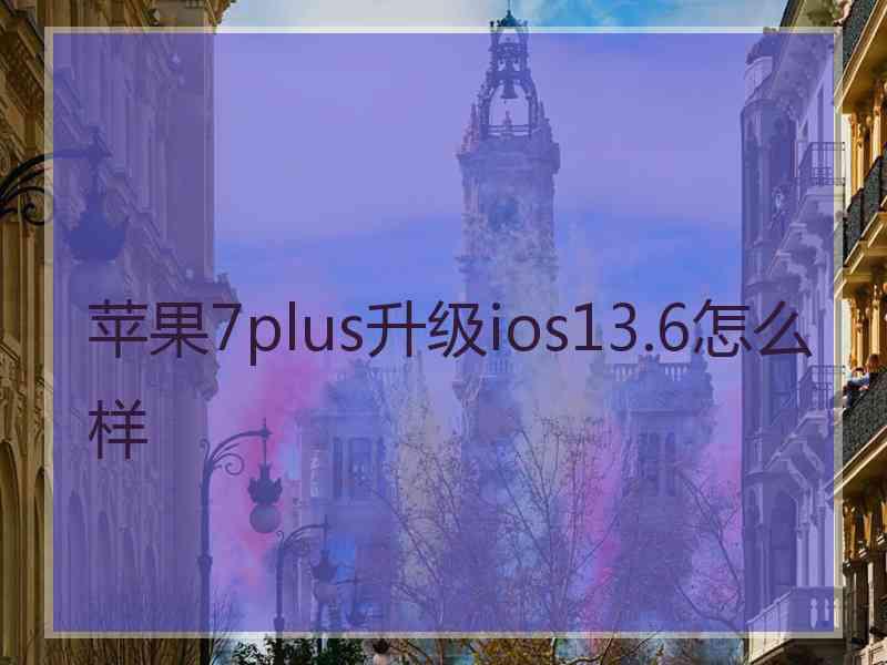 苹果7plus升级ios13.6怎么样