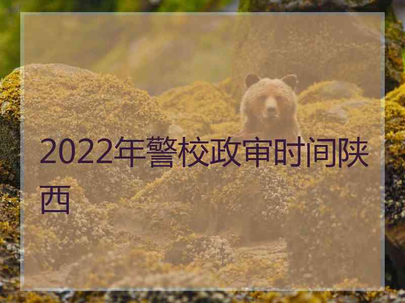 2022年警校政审时间陕西