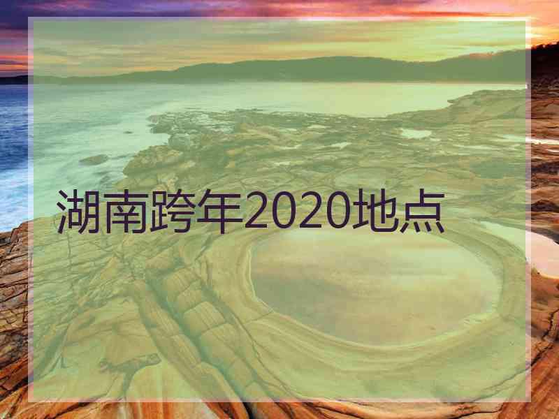 湖南跨年2020地点