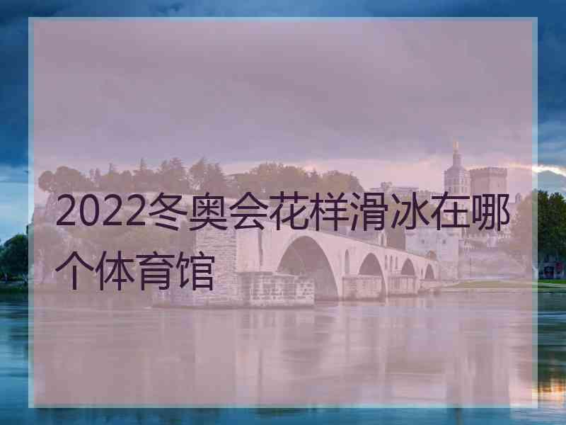 2022冬奥会花样滑冰在哪个体育馆