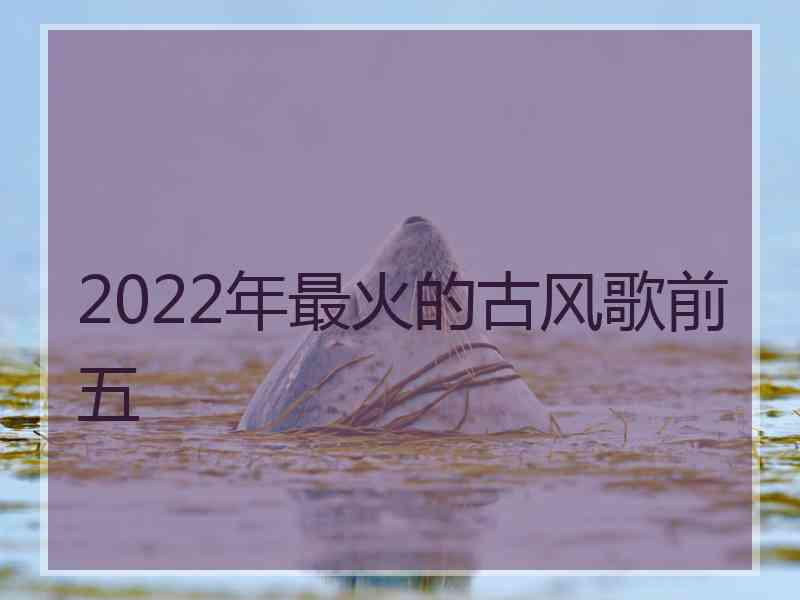 2022年最火的古风歌前五