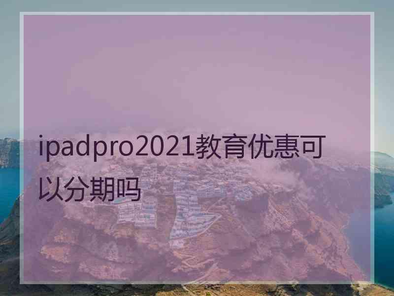 ipadpro2021教育优惠可以分期吗