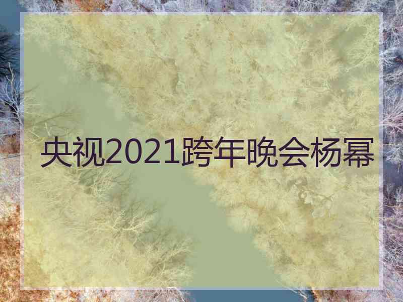 央视2021跨年晚会杨幂