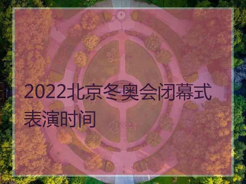 2022北京冬奥会闭幕式表演时间