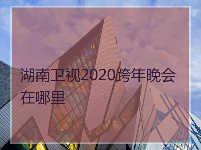 湖南卫视2020跨年晚会在哪里