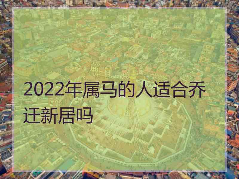 2022年属马的人适合乔迁新居吗