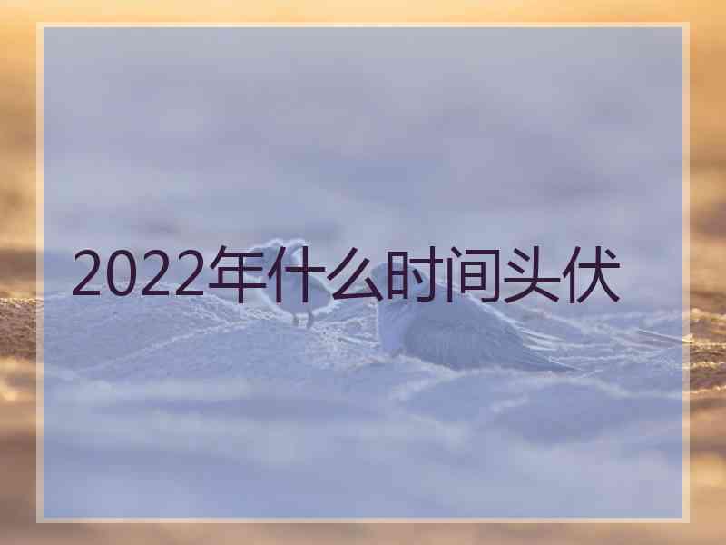 2022年什么时间头伏