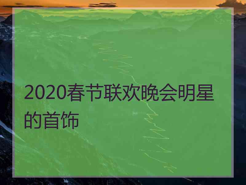 2020春节联欢晚会明星的首饰