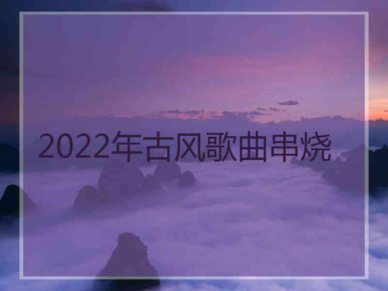 2022年古风歌曲串烧