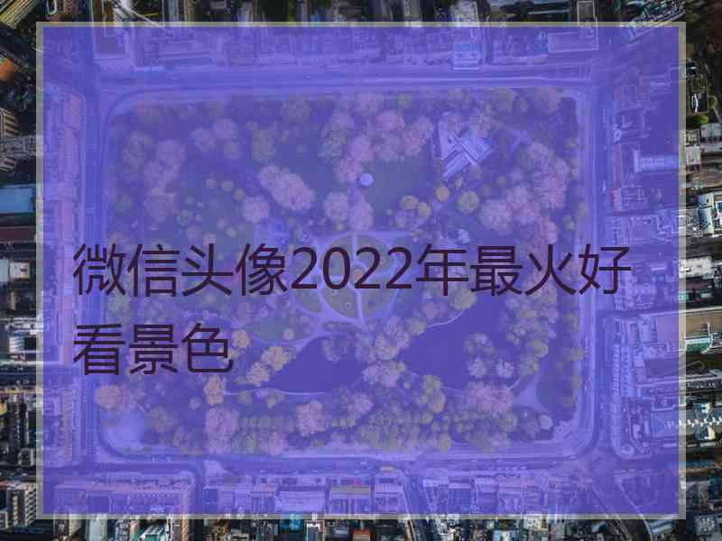 微信头像2022年最火好看景色