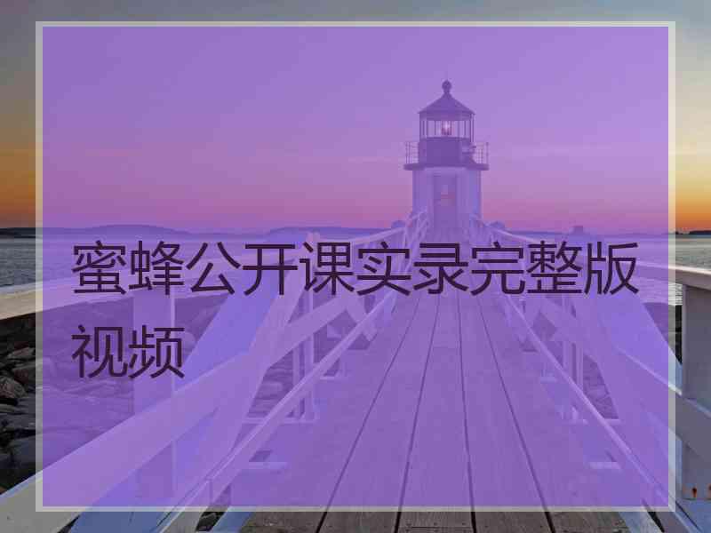 蜜蜂公开课实录完整版视频