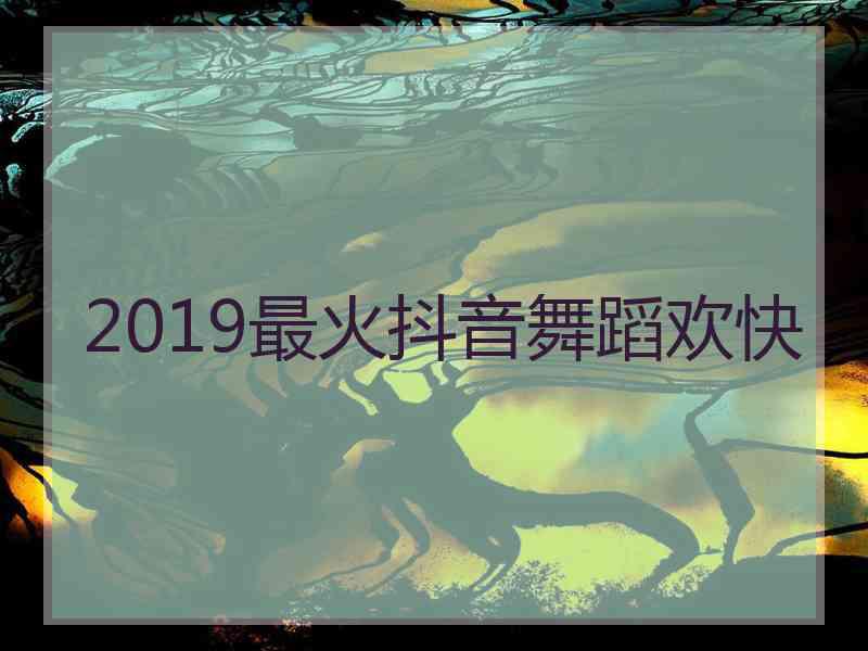 2019最火抖音舞蹈欢快