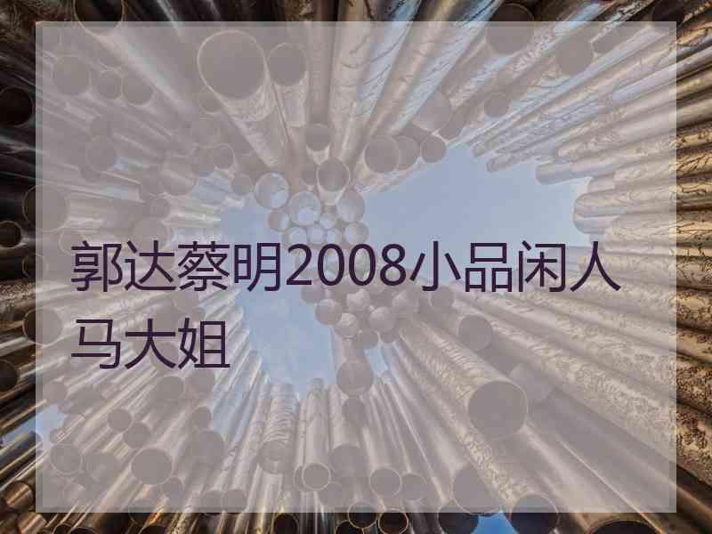 郭达蔡明2008小品闲人马大姐