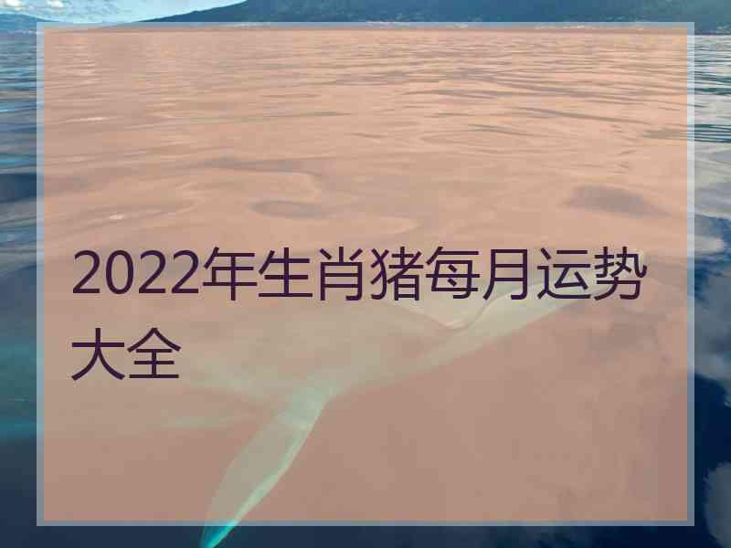 2022年生肖猪每月运势大全