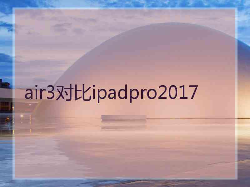 air3对比ipadpro2017