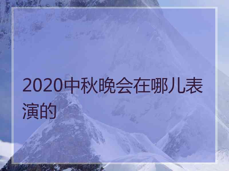 2020中秋晚会在哪儿表演的