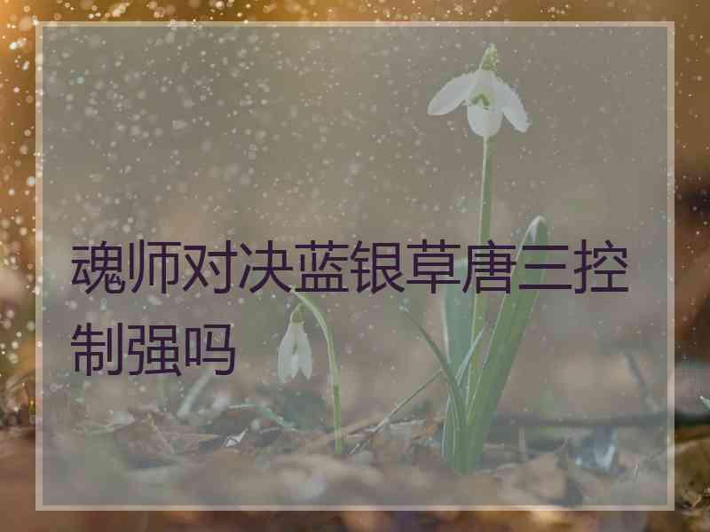 魂师对决蓝银草唐三控制强吗