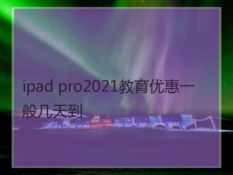 ipad pro2021教育优惠一般几天到