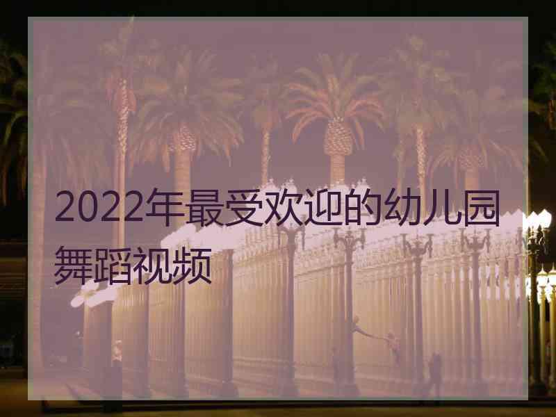 2022年最受欢迎的幼儿园舞蹈视频