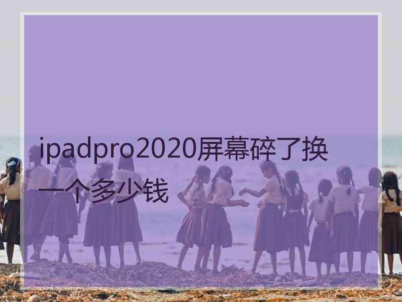 ipadpro2020屏幕碎了换一个多少钱