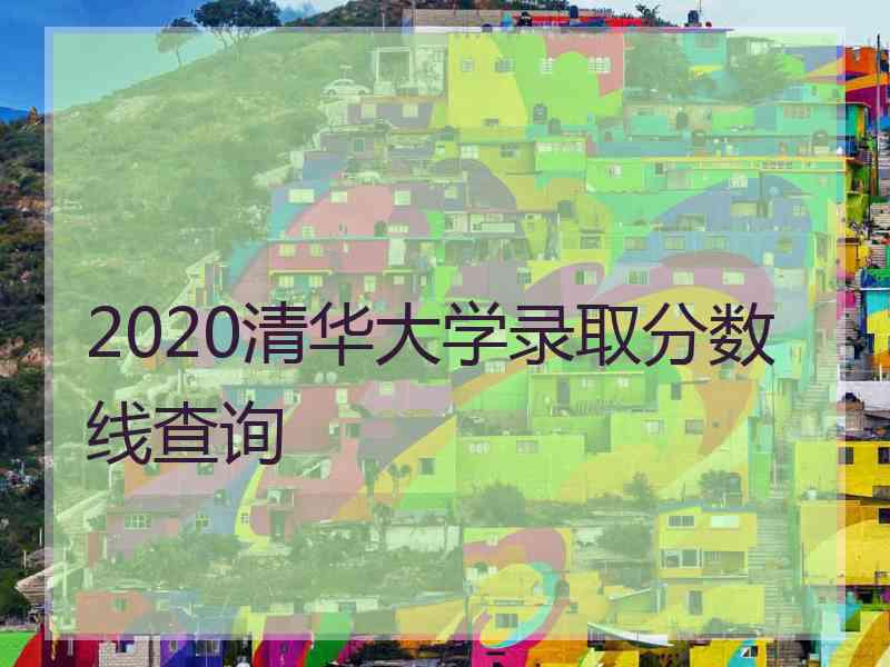 2020清华大学录取分数线查询