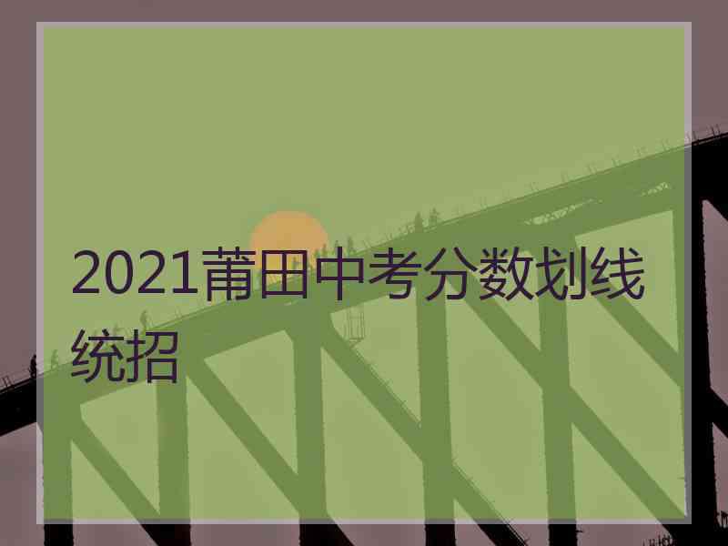 2021莆田中考分数划线统招