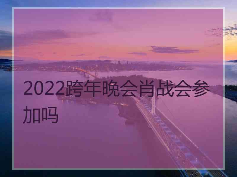 2022跨年晚会肖战会参加吗