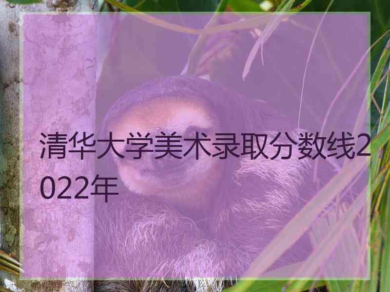 清华大学美术录取分数线2022年