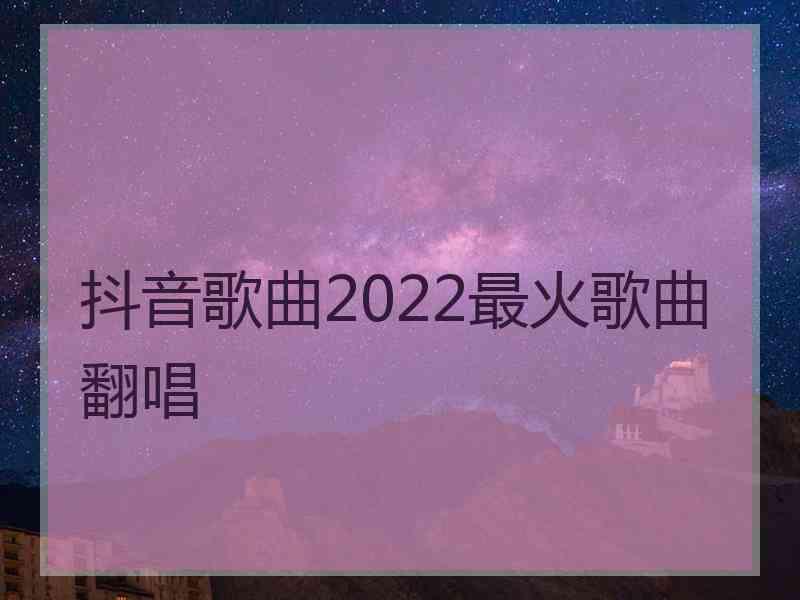 抖音歌曲2022最火歌曲翻唱