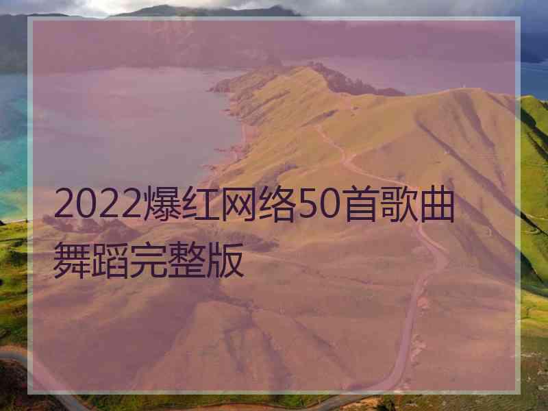 2022爆红网络50首歌曲舞蹈完整版