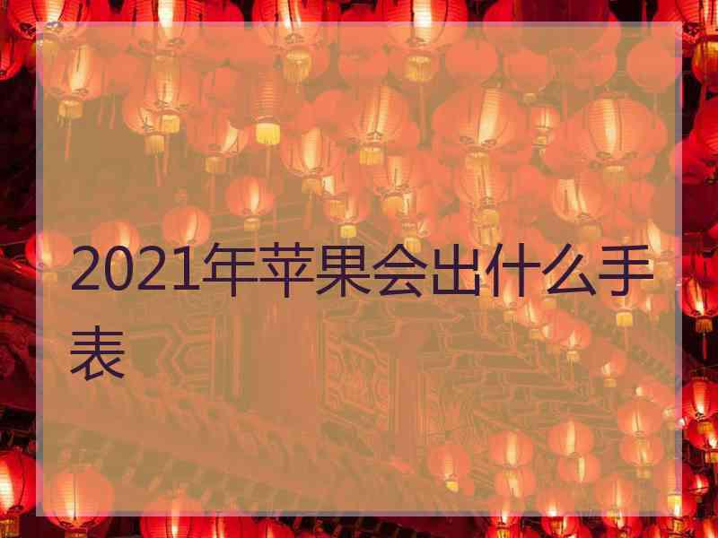 2021年苹果会出什么手表