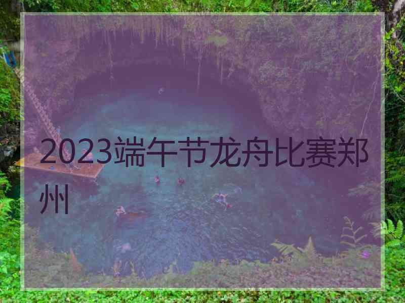 2023端午节龙舟比赛郑州