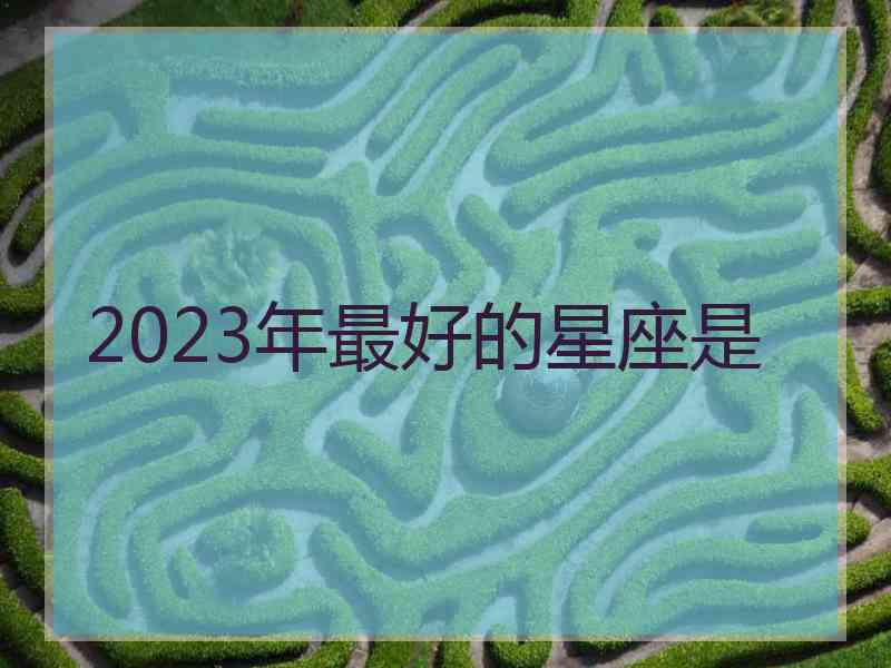 2023年最好的星座是