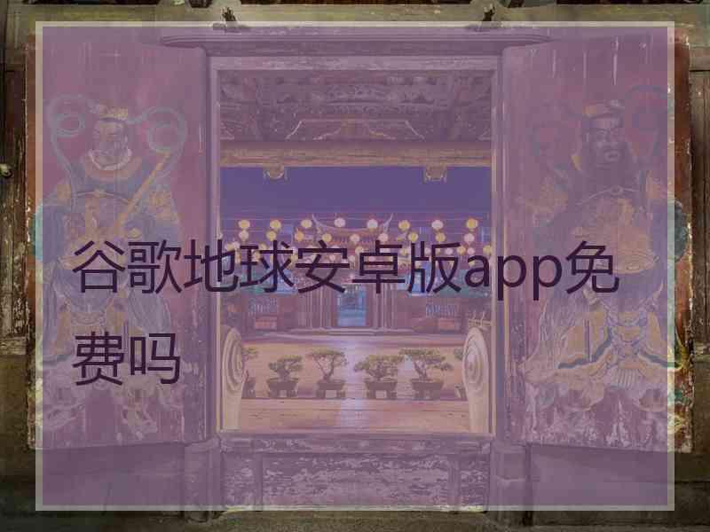 谷歌地球安卓版app免费吗