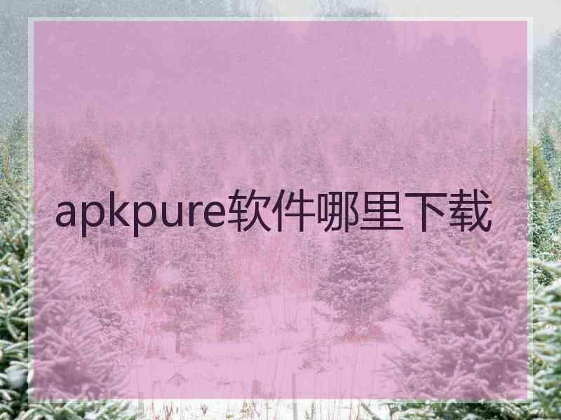 apkpure软件哪里下载