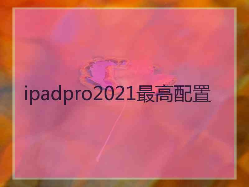 ipadpro2021最高配置