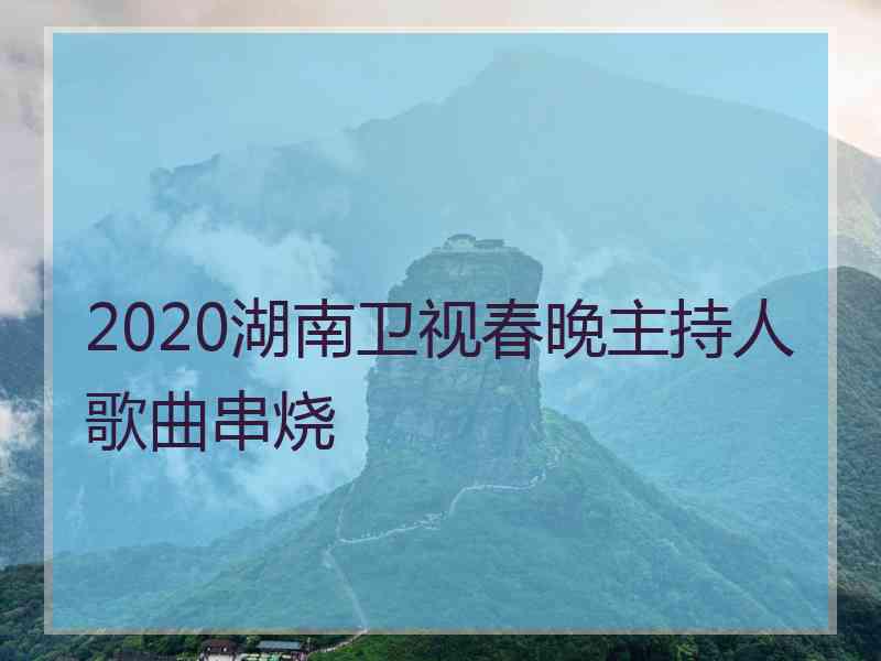 2020湖南卫视春晚主持人歌曲串烧